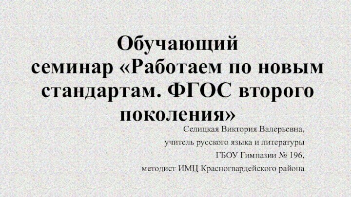 Обучающий семинар «Работаем по новым стандартам. ФГОС второго поколения» Селицкая Виктория Валерьевна,учитель русского языка