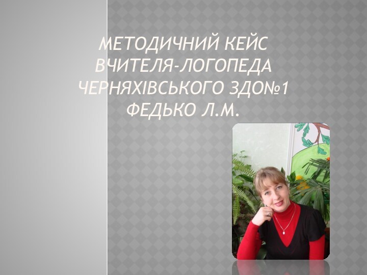 МЕТОДИЧНИЙ КЕЙС ВЧИТЕЛЯ-ЛОГОПЕДА ЧЕРНЯХІВСЬКОГО ЗДО№1 ФЕДЬКО Л.М.