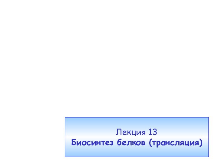Лекция 13  Биосинтез белков (трансляция)