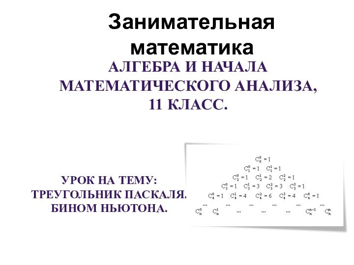 Занимательная математикаАЛГЕБРА И НАЧАЛА МАТЕМАТИЧЕСКОГО АНАЛИЗА, 11 КЛАСС.УРОК НА ТЕМУ:ТРЕУГОЛЬНИК ПАСКАЛЯ.БИНОМ НЬЮТОНА.