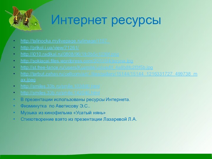 Интернет ресурсыhttp://talinocka.mylivepage.ru/image/1157_http://prikol.i.ua/view/71261/http://i010.radikal.ru/0808/96/1fc3b5c1239f.pnghttp://sokiacai.files.wordpress.com/2010/04/jezyna.jpghttp://st.free-lance.ru/users/Kuzmit4/upload/f_4a8b8fc2f3f5b.jpghttp://tarbut.zahav.ru/cellcom/art/_files/gallery/15144/15144_1216331727_499738_max.jpeghttp://smiles.33b.ru/smile.103890.htmlhttp://smiles.33b.ru/smile.142046.htmlВ презентации использованы ресурсы Интернета.Физминутка по Аветисову Э.С..Музыка из кинофильма «Усатый