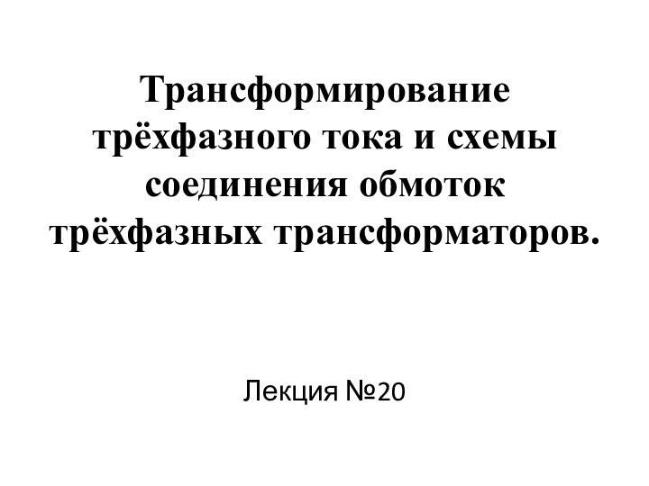 Трансформирование трёхфазного тока и схемы соединения обмоток трёхфазных трансформаторов.     Лекция №20