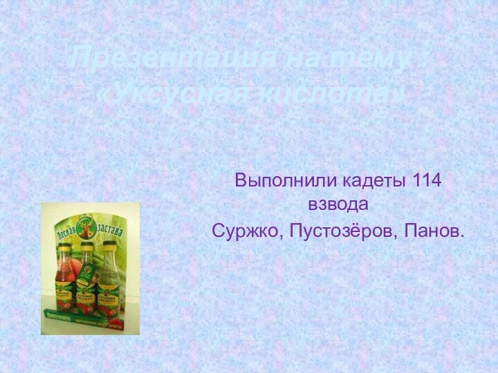 Презентация на тему : «Уксусная кислота»Выполнили кадеты 114 взвода Суржко, Пустозёров, Панов.