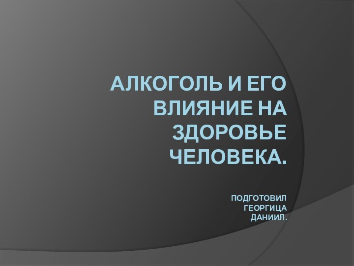 АЛКОГОЛЬ И ЕГО ВЛИЯНИЕ НА ЗДОРОВЬЕ ЧЕЛОВЕКА.