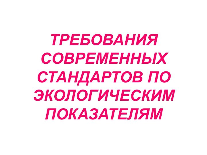 ТРЕБОВАНИЯ СОВРЕМЕННЫХ СТАНДАРТОВ ПО ЭКОЛОГИЧЕСКИМ ПОКАЗАТЕЛЯМ