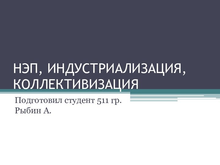 НЭП, ИНДУСТРИАЛИЗАЦИЯ, КОЛЛЕКТИВИЗАЦИЯ Подготовил студент 511 гр. Рыбин А.