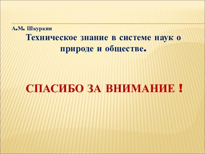 СПАСИБО ЗА ВНИМАНИЕ !А.М. ШкуркинТехническое знание в системе наук о природе и обществе.