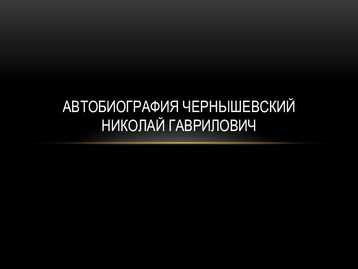 АВТОБИОГРАФИЯ ЧЕРНЫШЕВСКИЙ НИКОЛАЙ ГАВРИЛОВИЧ