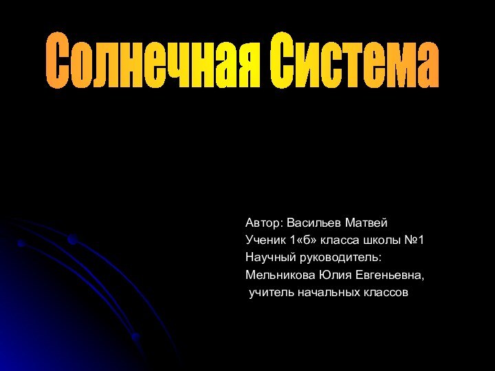 Солнечная Система Автор: Васильев МатвейУченик 1«б» класса школы №1Научный руководитель: Мельникова Юлия Евгеньевна, учитель начальных классов