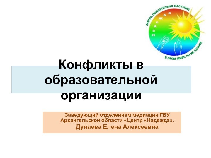 Конфликты в образовательной организацииЗаведующий отделением медиации ГБУ Архангельской области «Центр «Надежда»,Дунаева Елена Алексеевна