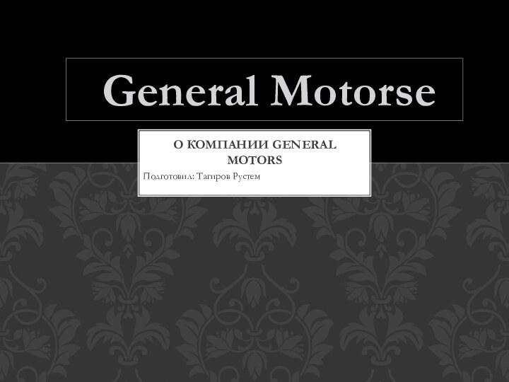 Подготовил: Тагиров РустемО КОМПАНИИ GENERAL MOTORS General Motorsе