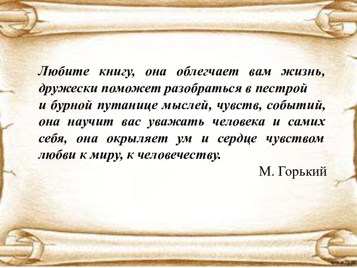 Любите книгу, она облегчает вам жизнь, дружески поможет разобраться в пестройи бурной