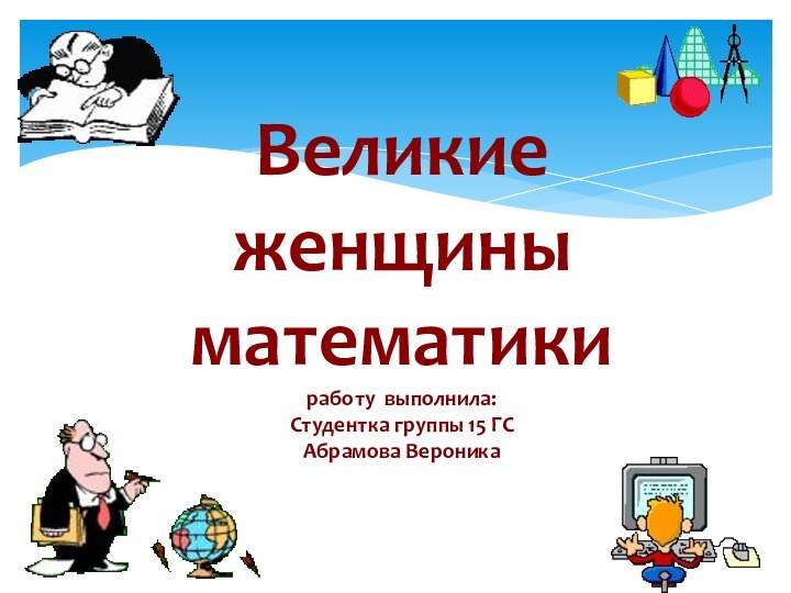 Великие  женщины математики работу выполнила: Студентка группы 15 ГС Абрамова Вероника