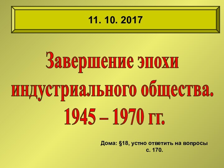 Завершение эпохи индустриального общества.  1945 – 1970 гг. 11. 10. 2017Дома: