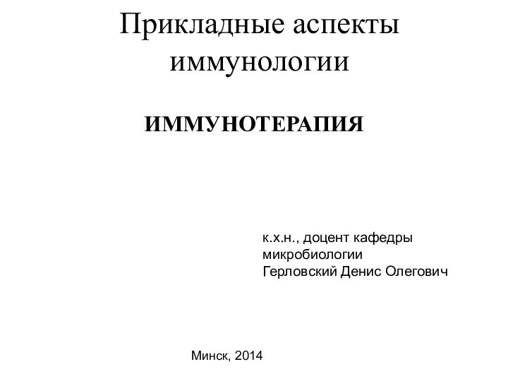 Прикладные аспекты иммунологииИММУНОТЕРАПИЯк.х.н., доцент кафедры микробиологииГерловский Денис ОлеговичМинск, 2014