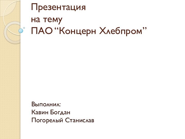 Презентация на тему ПАО “Концерн Хлебпром”Выполнил: Кавин Богдан Погорелый Станислав