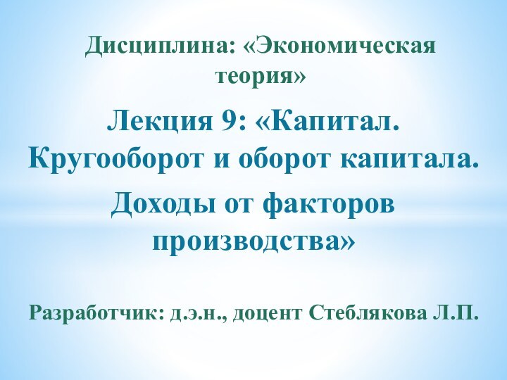 Лекция 9: «Капитал. Кругооборот и оборот капитала.Доходы от факторов производства»Разработчик: д.э.н., доцент Стеблякова Л.П.Дисциплина: «Экономическая теория»