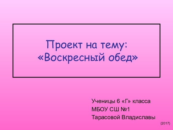 Проект на тему:  «Воскресный обед»Ученицы 6 «Г» классаМБОУ СШ №1Тарасовой Владиславы