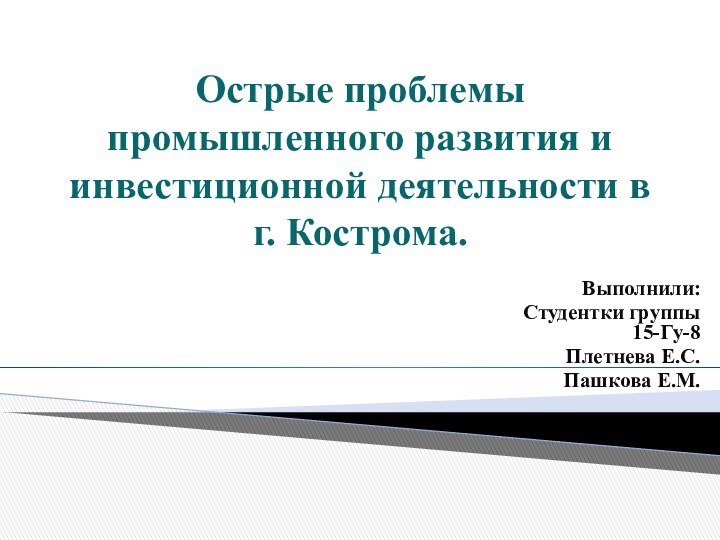 Острые проблемы промышленного развития и инвестиционной деятельности в г. Кострома. Выполнили:Студентки группы 15-Гу-8Плетнева Е.С.Пашкова Е.М.