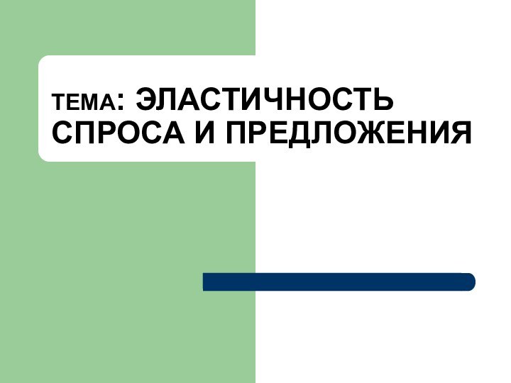 ТЕМА: ЭЛАСТИЧНОСТЬ СПРОСА И ПРЕДЛОЖЕНИЯ