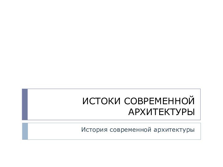 ИСТОКИ СОВРЕМЕННОЙ АРХИТЕКТУРЫ История современной архитектуры