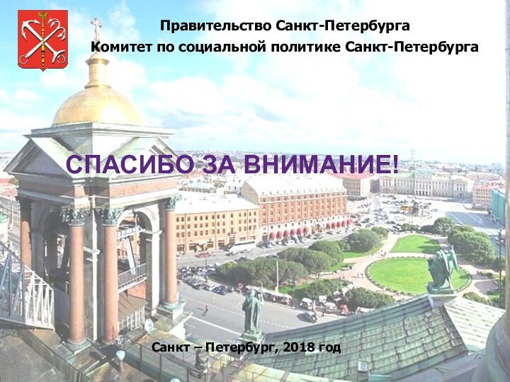 СПАСИБО ЗА ВНИМАНИЕ!Санкт – Петербург, 2018 годПравительство Санкт-ПетербургаКомитет по социальной политике Санкт-Петербурга