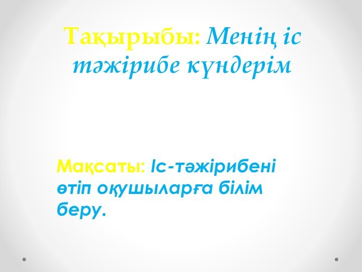 Тақырыбы: Менің іс тәжірибе күндерімМақсаты: Іс-тәжірибені өтіп оқушыларға білім беру.