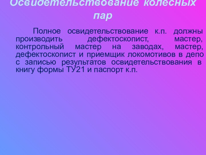 Освидетельствование колесных пар 					Полное освидетельствование к.п. должны производить дефектоскопист, мастер, контрольный