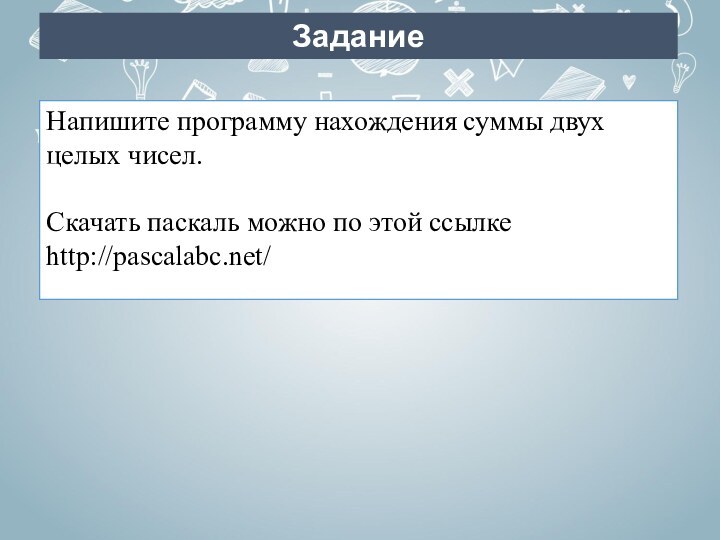 ЗаданиеНапишите программу нахождения суммы двух целых чисел.Скачать паскаль можно по этой ссылке http://pascalabc.net/