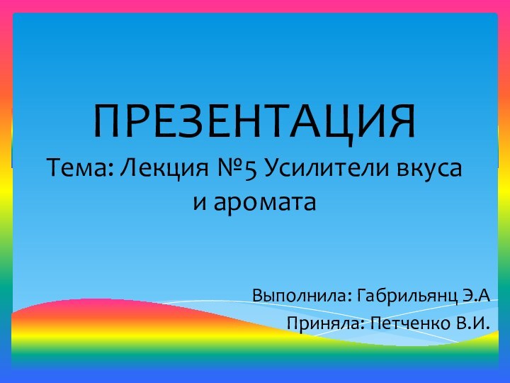 ПРЕЗЕНТАЦИЯ Тема: Лекция №5 Усилители вкуса и ароматаВыполнила: Габрильянц Э.АПриняла: Петченко В.И.