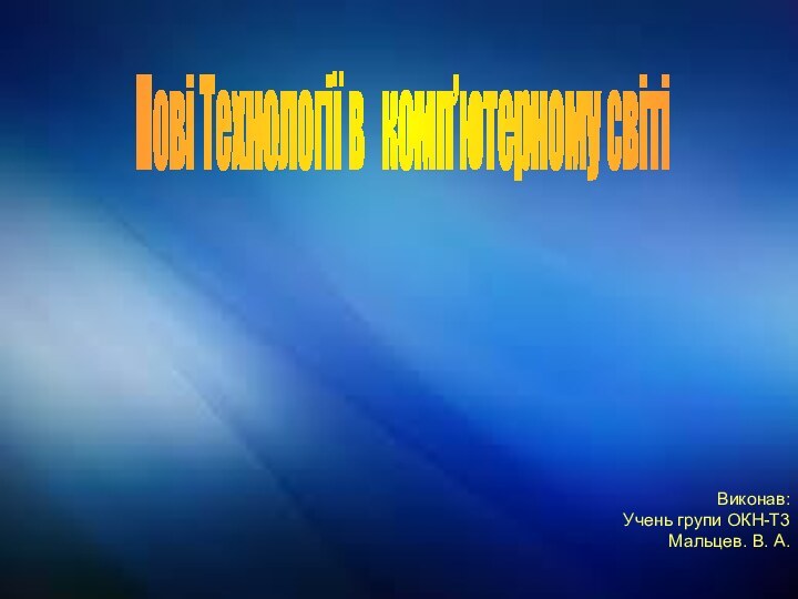 Виконав:Учень групи ОКН-Т3Мальцев. В. А.Нові Технології в  комп’ютерному світі