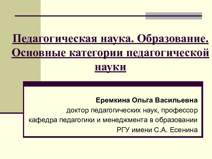 Педагогическая наука. Образование. Основные категории педагогической наукиЕремкина Ольга Васильевнадоктор педагогических наук, профессоркафедра