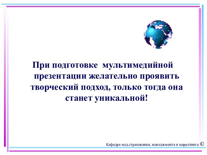 При подготовке мультимедийной презентации желательно проявить творческий подход, только тогда она станет уникальной!