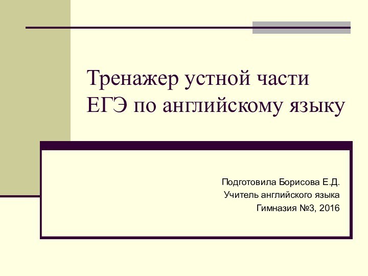 Тренажер устной части ЕГЭ по английскому языкуПодготовила Борисова Е.Д.Учитель английского языкаГимназия №3, 2016