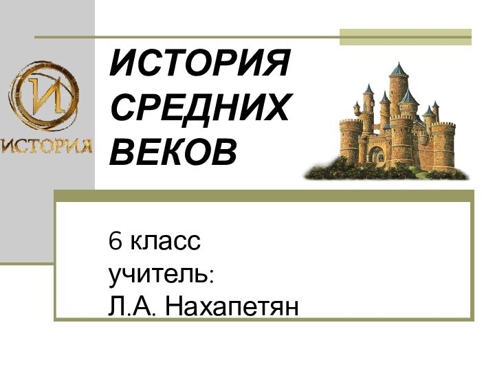 ИСТОРИЯ СРЕДНИХ  ВЕКОВ  6 класс учитель:  Л.А. Нахапетян