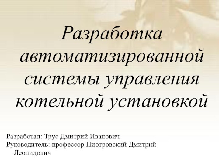 Разработка автоматизированной системы управления котельной установкойРазработал: Трус Дмитрий ИвановичРуководитель: профессор Пиотровский Дмитрий Леонидович