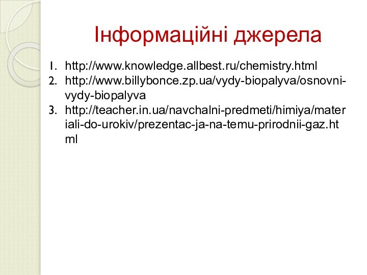 Інформаційні джерелаhttp://www.knowledge.allbest.ru/chemistry.htmlhttp://www.billybonce.zp.ua/vydy-biopalyva/osnovni-vydy-biopalyvahttp://teacher.in.ua/navchalni-predmeti/himiya/materiali-do-urokiv/prezentac-ja-na-temu-prirodnii-gaz.html