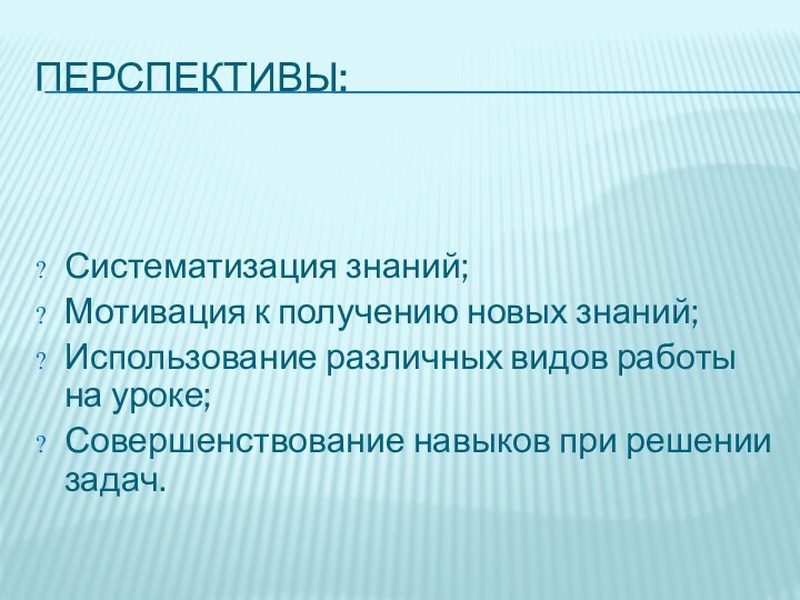 ПЕРСПЕКТИВЫ:Систематизация знаний;Мотивация к получению новых знаний;Использование различных видов работы на уроке;Совершенствование навыков при решении задач.