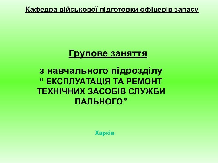 Кафедра військової підготовки офіцерів запасу Групове заняттяз навчального підрозділу“ ЕКСПЛУАТАЦІЯ ТА РЕМОНТ ТЕХНІЧНИХ ЗАСОБІВ СЛУЖБИ ПАЛЬНОГО”Харків