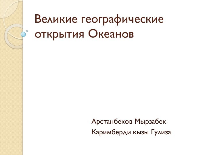 Великие географические открытия ОкеановАрстанбеков МырзабекКаримберди кызы Гулиза