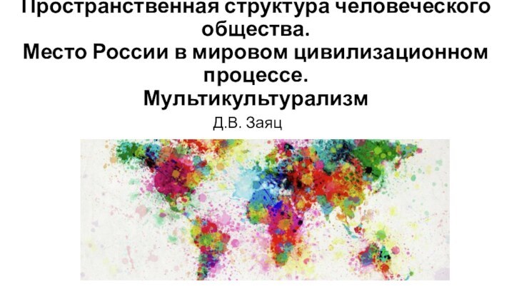 Пространственная структура человеческого общества.  Место России в мировом цивилизационном процессе.  МультикультурализмД.В. Заяц