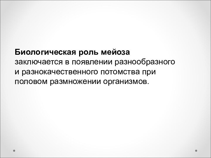 Биологическая роль мейоза заключается в появлении разнообразного и разнокачественного потомства при половом размножении организмов. 