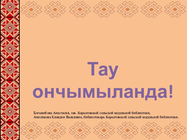 Тау ончымыланда!Боголюбова Анастасия, зав. Коркатовской сельской модельной библиотеки,Анисимова Клавдия Яковлевна, библиотекарь Коркатовской сельской модельной библиотеки.