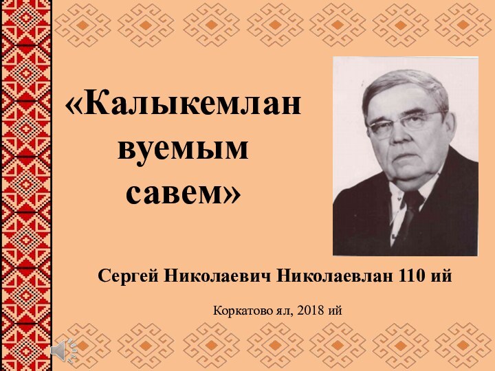 Коркатово ял, 2018 ий«Калыкемлан вуемым савем»Сергей Николаевич Николаевлан 110 ий