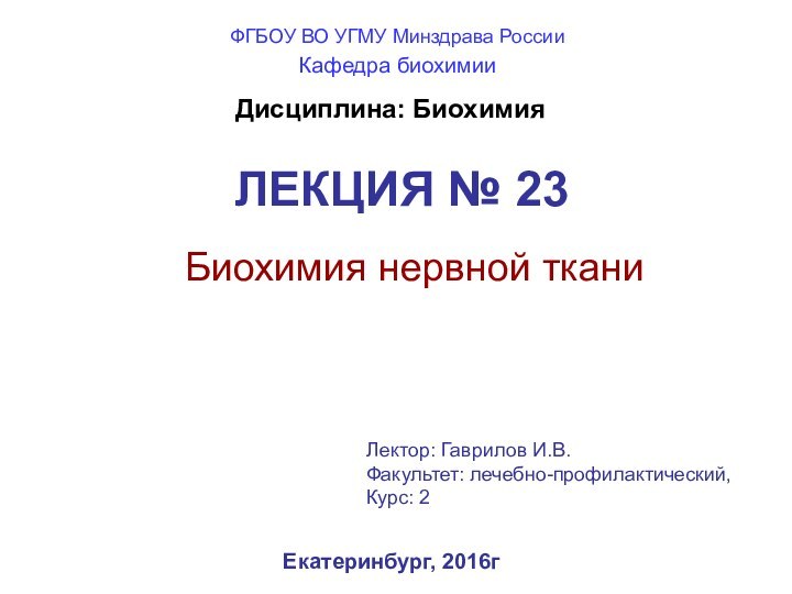 ЛЕКЦИЯ № 23 Биохимия нервной тканиЕкатеринбург, 2016гДисциплина: БиохимияЛектор: Гаврилов И.В.Факультет: лечебно-профилактический, Курс: