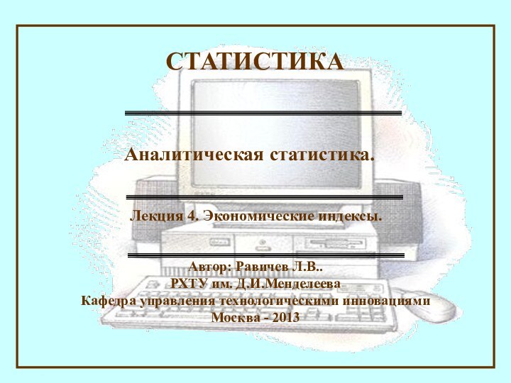 Автор: Равичев Л.В..РХТУ им. Д.И.МенделееваКафедра управления технологическими инновациями Москва - 2013СТАТИСТИКА Лекция 4. Экономические индексы.Аналитическая статистика.