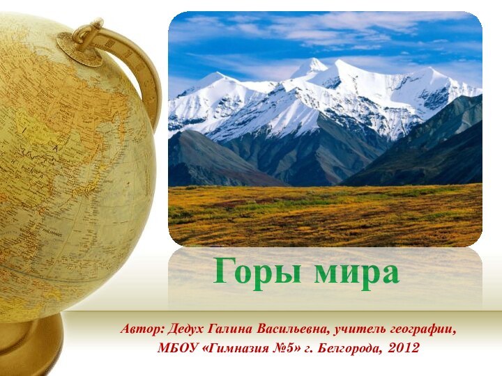 Горы мираАвтор: Дедух Галина Васильевна, учитель географии,МБОУ «Гимназия №5» г. Белгорода, 2012