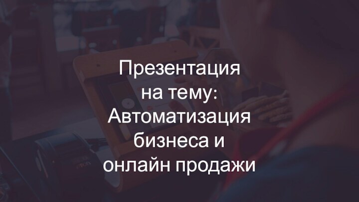 Презентация на тему: Автоматизация бизнеса ионлайн продажи