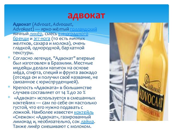 адвокатАдвокат (Advocat, Advocaat, Advokaat) — ярко-жёлтый голландский яичный ликёр, смесь виноградного бренди и