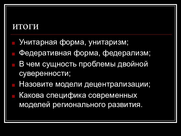 итогиУнитарная форма, унитаризм;Федеративная форма, федерализм;В чем сущность проблемы двойной суверенности;Назовите модели децентрализации;Какова